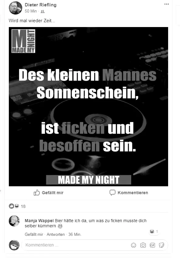Anfang 2018 war Dieter Riefling kurzzeitig liiert. Danach verlor er immer mehr den Boden unter den Füßen, gepaart mit Realitätsverlust. Davon zeugen vor allem seine fast täglichen sexistischen Posts auf Facebook oder solche über den Konsum von Alkohol. Hier ein Beispiel mit beiden Komponenten.